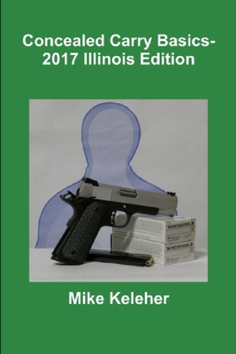 Concealed Carry Basics- 2017 Illinois Edition by Mike Keleher