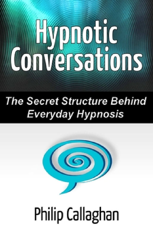 Hypnotic Conversations - The Secret Structure Behind Everyday Hypnosis by Philip Callaghan