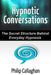 Hypnotic Conversations - The Secret Structure Behind Everyday Hypnosis by Philip Callaghan