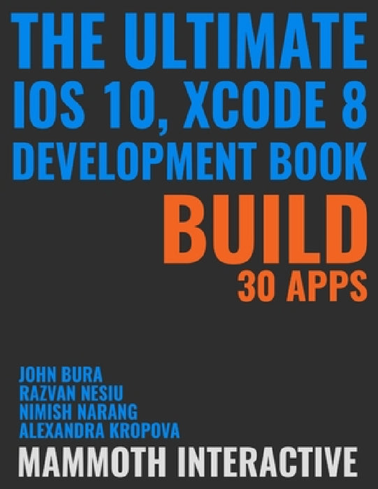 The Ultimate iOS 10, Xcode 8 Developer Book. Build 30 apps by John Bura, Razvan Nesiu, Alexandra Kropova