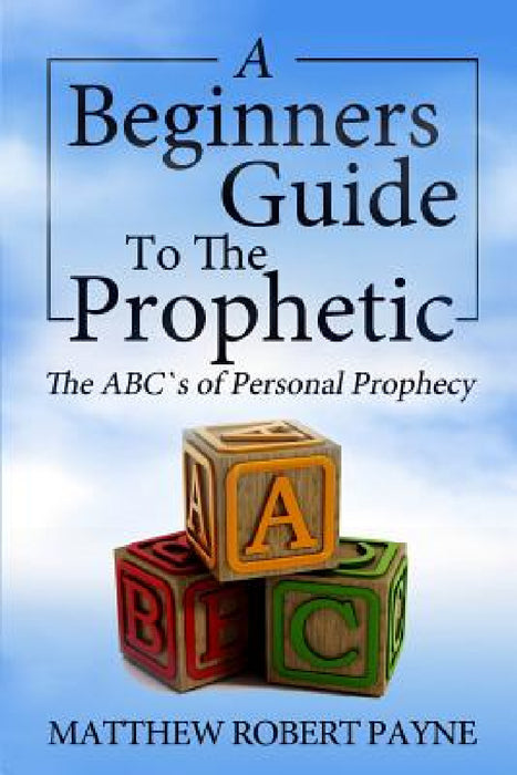 The Beginner's Guide to the Prophetic: The Abc's of Personal Prophecy by Matthew Robert Payne