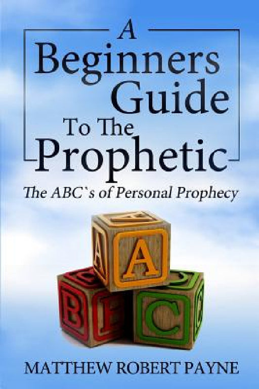 The Beginner's Guide to the Prophetic: The Abc's of Personal Prophecy by Matthew Robert Payne