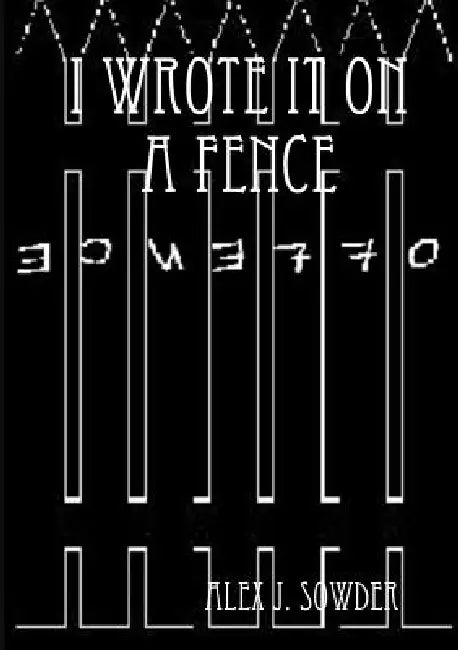 I Wrote It On A Fence by Alex J. Sowder