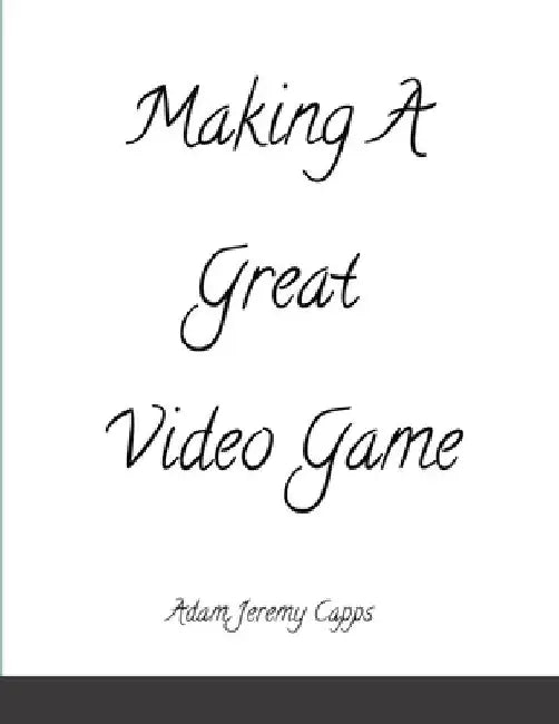 Making A Great Video Game by Adam Jeremy Capps