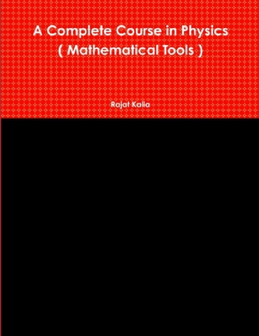 A Complete Course in Physics ( Mathematical Tools ) by Rajat Kalia