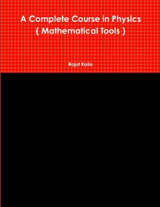 A Complete Course in Physics ( Mathematical Tools ) by Rajat Kalia