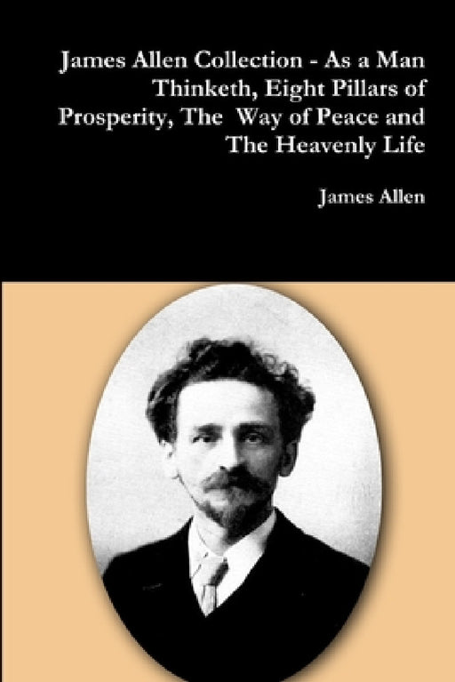 James Allen Collection - As a Man Thinketh, Eight Pillars of Prosperity, The Way of Peace and The Heavenly Life by James Allen