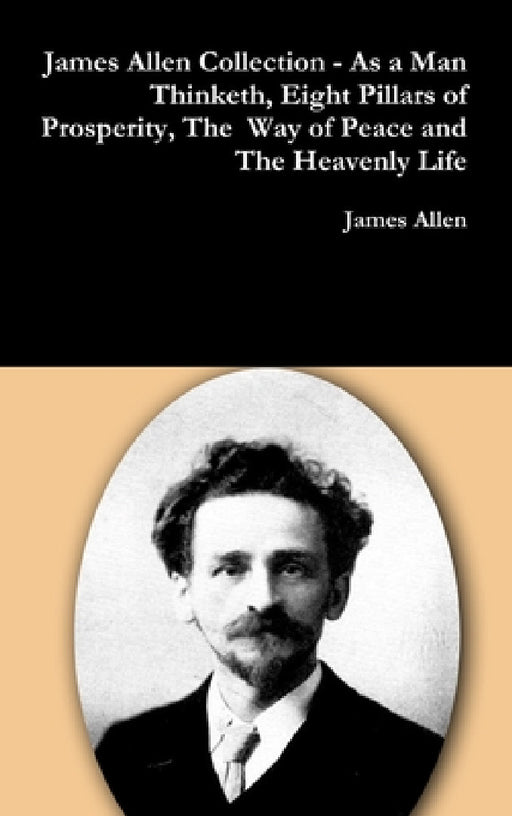 James Allen Collection - As a Man Thinketh, Eight Pillars of Prosperity, The Way of Peace and The Heavenly Life by James Allen