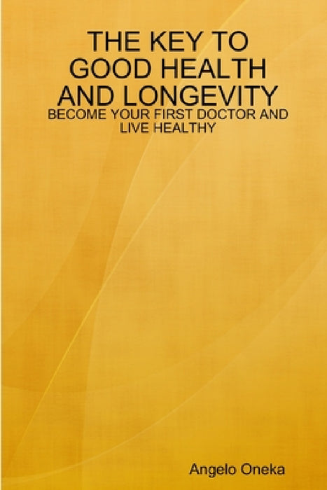 The Key to Good Health and Longevity: Become Your First Doctor and Live Healthy by Angelo Oneka