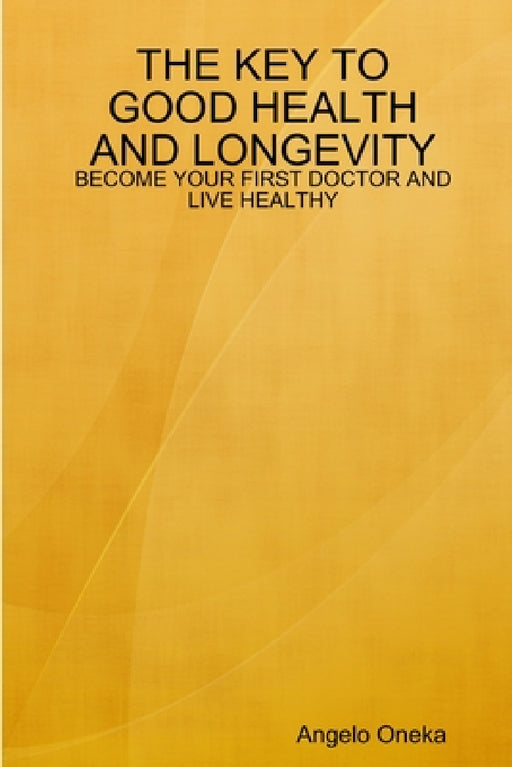 The Key to Good Health and Longevity: Become Your First Doctor and Live Healthy by Angelo Oneka
