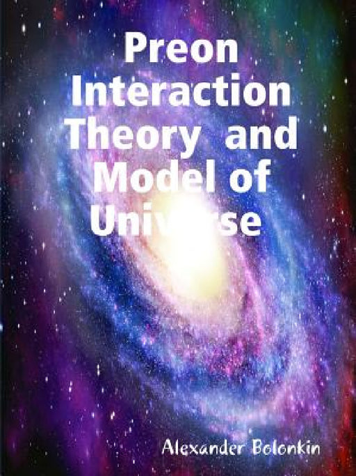 Preon Interaction Theory and Model of Universe (v.1) by Alexander Bolonkin