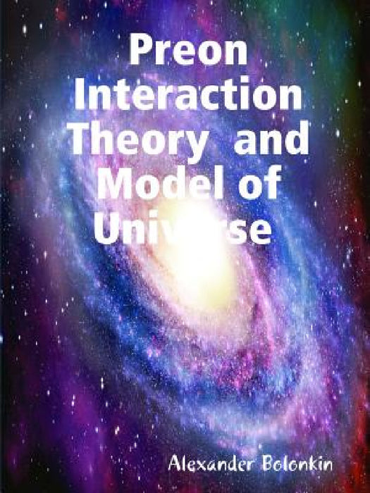 Preon Interaction Theory and Model of Universe (v.1) by Alexander Bolonkin