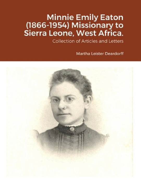 Minnie Emily Eaton (1866-1954) Missionary to Sierra Leone, West Africa.: Collection of Articles and Letters by Martha C. Deardorff