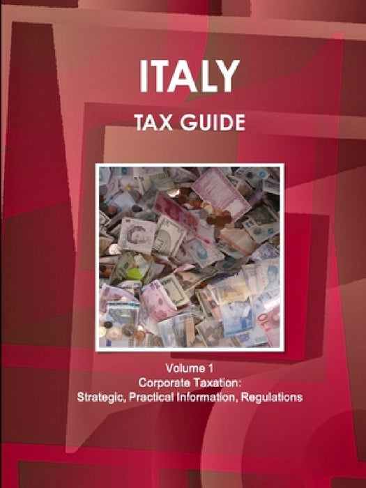 Italy Tax Guide Volume 1 Corporate Taxation: Strategic, Practical Information, Regulations by Inc Ibp
