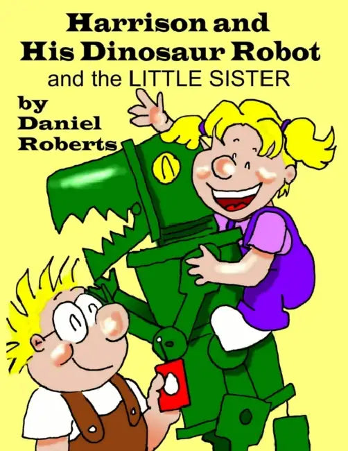 Harrison and his Dinosaur Robot and the Little Sister by Daniel Roberts