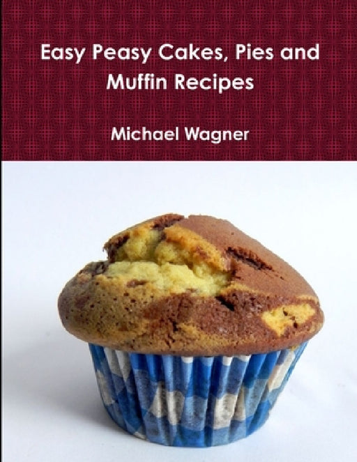 Easy Peasy Cakes, Pies and Muffin Recipes by Michael Wagner