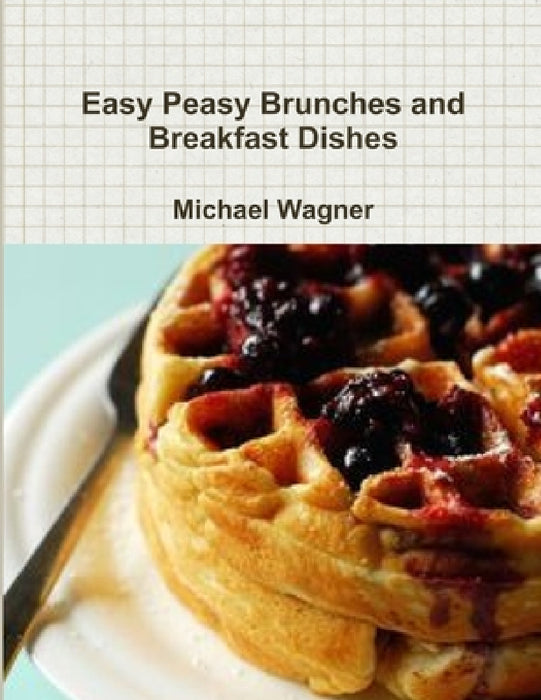 Easy Peasy Brunches and Breakfast Dishes by Michael Wagner
