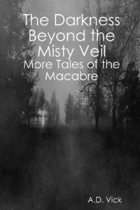 The Darkness Beyond the Misty Veil: More Tales of the Macabre by A. D. Vick