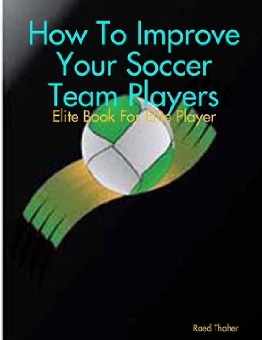 How To Improve Your Soccer Team Players - Elite Book For Elite Player by Raed Thaher