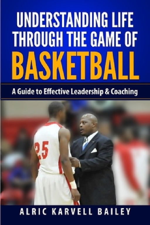 Understanding Life through the Game of Basketball: A Guide to Effective Leadership & Coaching by Alric Karvell Bailey