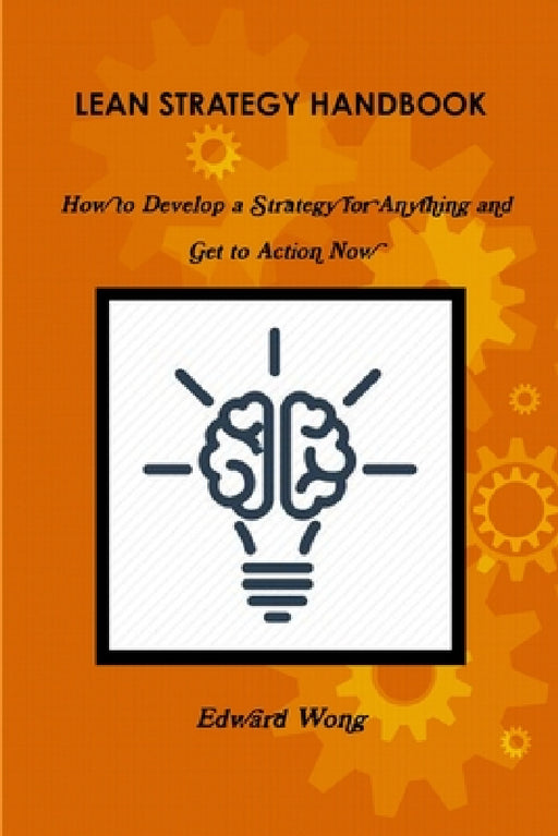 Lean Strategy Handbook: How to Develop a Strategy for Anything and Get to Action Now by Edward Wong