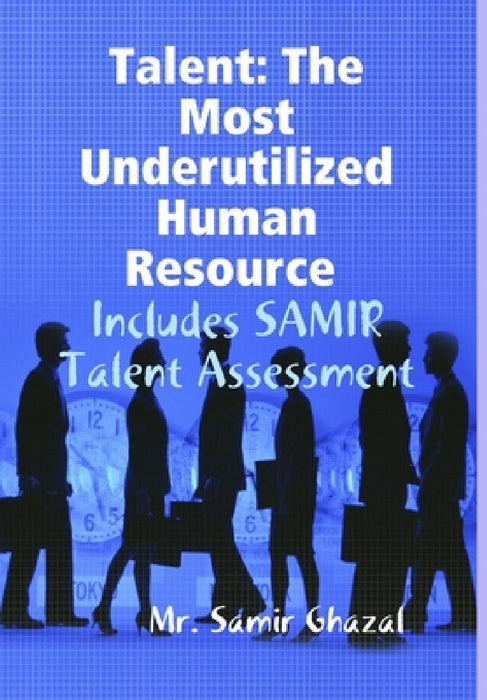 Talent: The Most Underutilized Human Resource - Includes SAMIR Talent Assessment by Samir Ghazal