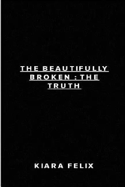 The Beautifully Broken: The Truth by Kiara Felix