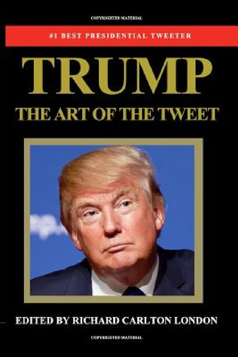 Trump - The Art of The Tweet: The President Elect In 140 Characters by Richard Carlton London