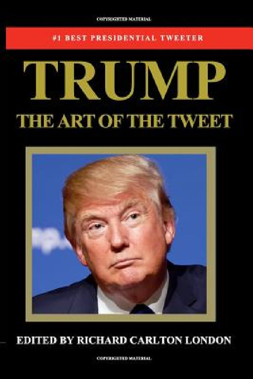 Trump - The Art of The Tweet: The President Elect In 140 Characters by Richard Carlton London