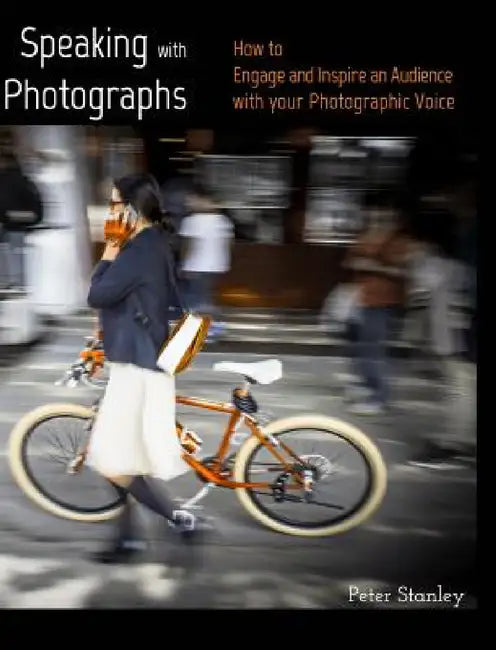 Speaking with Photographs: Learn how to Engage and Inspire an Audience with your Photographic Voice by Peter Stanley