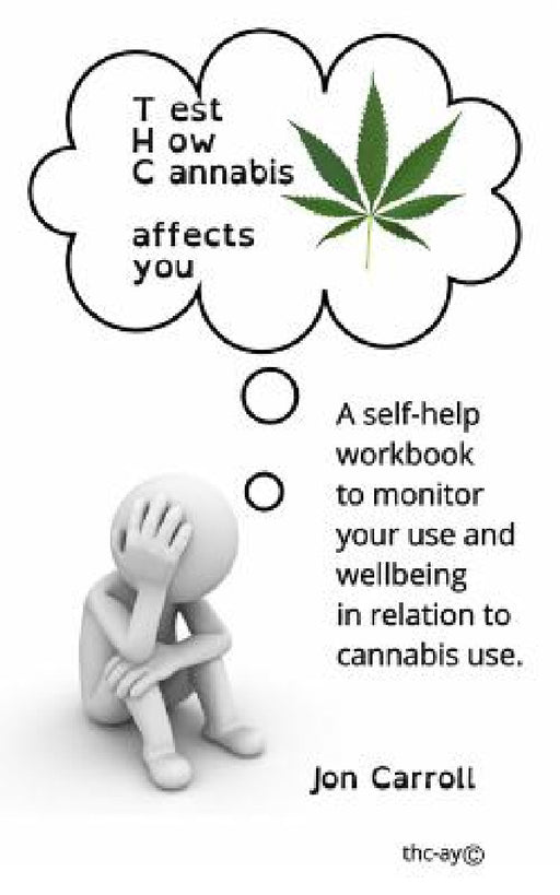 Test How Cannabis affects you (THC-ay): A self-help workbook to inform, question and monitor your cannabis use by Jon Carroll