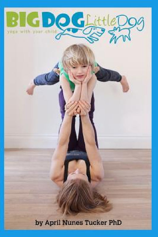 Big Dog Little Dog: Yoga With Your Child Home Practice Manual by April Nunes Tucker 