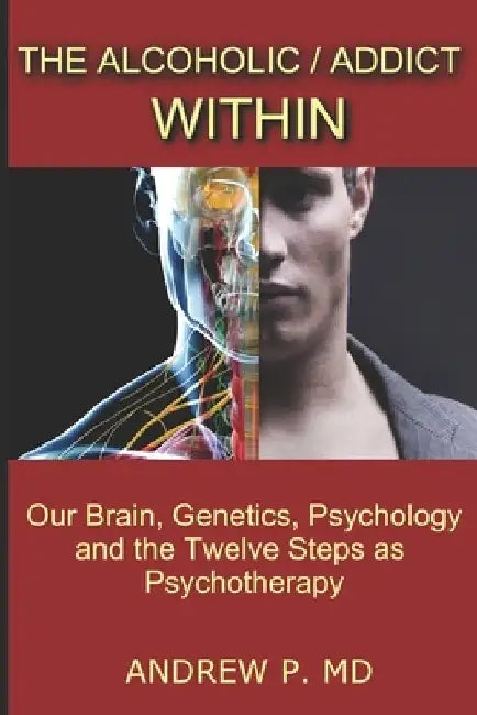 The Alcoholic / Addict Within: Our Brain, Genetics, Psychology and the Twelve Steps as Psychotherapy by Andrew P