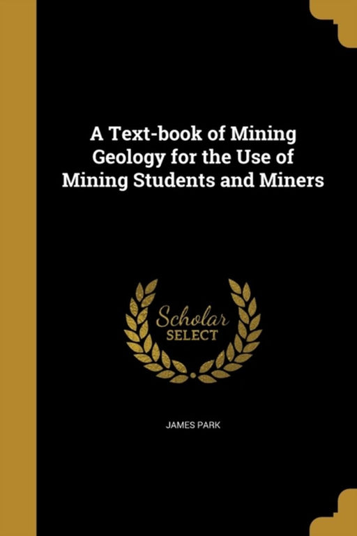 Text-Book of Mining Geology for the Use of Mining Students and Miners by James Park