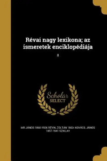 Révai nagy lexikona; az ismeretek enciklopédiája; 8 by János 1860-1926 Révai, Zoltán 1863- Kovács, János 1857-1941 Sziklay