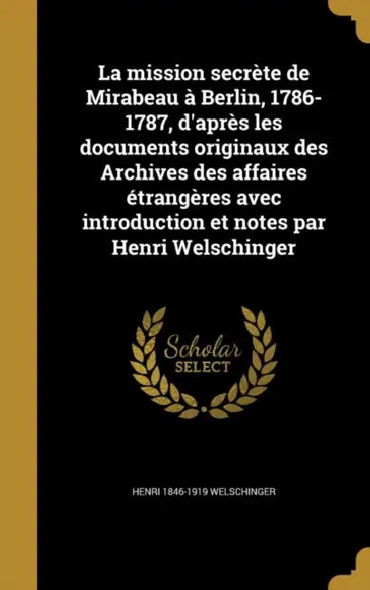 La mission secrète de Mirabeau à Berlin, 1786-1787, d'après les documents originaux des Archives des affaires étrangères avec introduction et notes pa by Henri 1846-1919 Welschinger