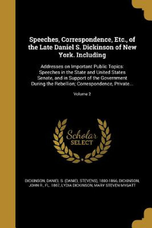 Speeches, Correspondence, Etc., of the Late Daniel S. Dickinson of New York. Including: Addresses on Important Public Topics: Speeches in the State an by Daniel S. (Daniel Stevens) 1. Dickinson, John R. Fl 1867 Dickinson, Lydia Dickinson