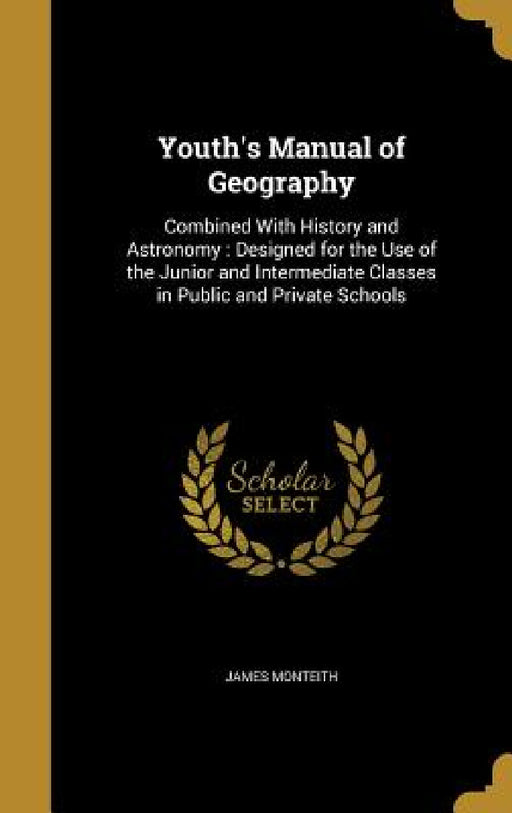 Youth's Manual of Geography: Combined With History and Astronomy: Designed for the Use of the Junior and Intermediate Classes in Public and Private by James Monteith