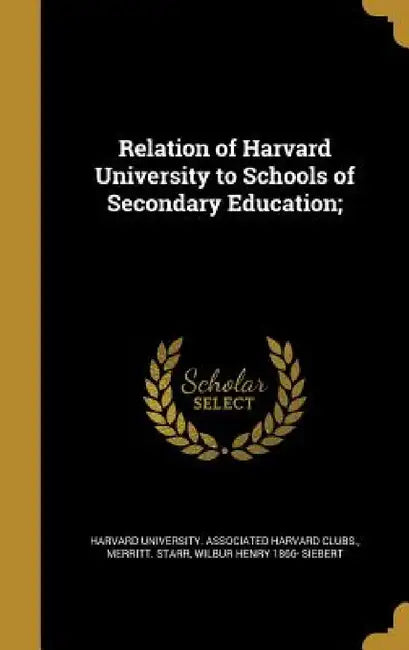 Relation of Harvard University to Schools of Secondary Education; by Harvard University Associated Harvard C., Merritt Starr, Wilbur Henry 1866- Siebert