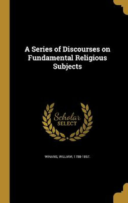 A Series of Discourses on Fundamental Religious Subjects by William 1788-1857 Winans