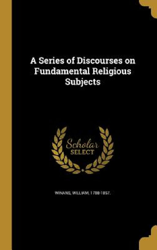 A Series of Discourses on Fundamental Religious Subjects by William 1788-1857 Winans