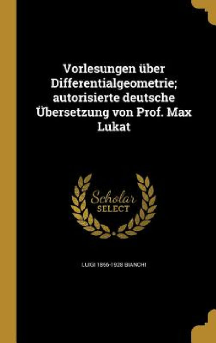 Vorlesungen über Differentialgeometrie; autorisierte deutsche Übersetzung von Prof. Max Lukat by Luigi 1856-1928 Bianchi
