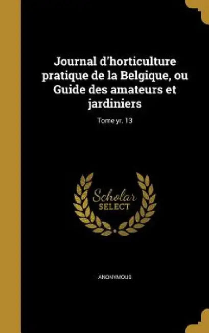 Journal d'horticulture pratique de la Belgique, ou Guide des amateurs et jardiniers; Tome yr. 13 by Anonymous