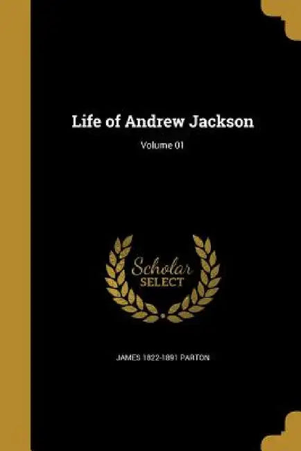 Life of Andrew Jackson; Volume 01 by James 1822-1891 Parton