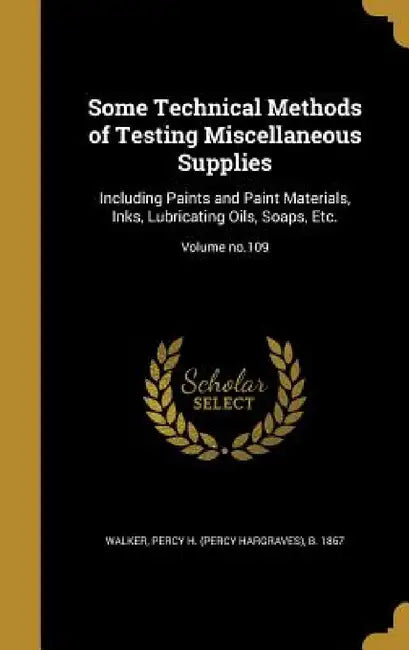 Some Technical Methods of Testing Miscellaneous Supplies: Including Paints and Paint Materials, Inks, Lubricating Oils, Soaps, Etc.; Volume no.109 by Percy H. (Percy Hargraves) B. 1. Walker