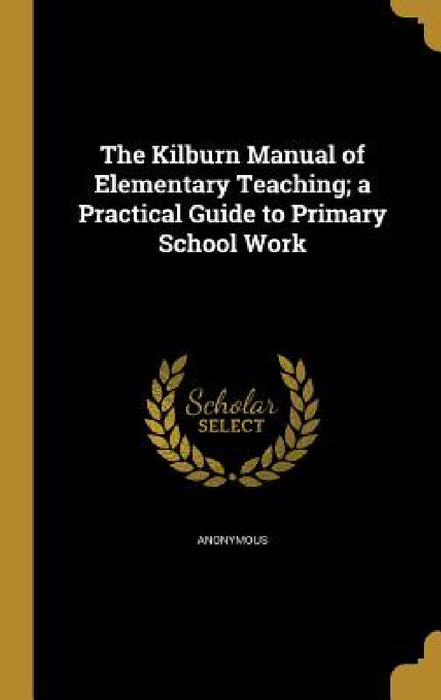 The Kilburn Manual of Elementary Teaching; a Practical Guide to Primary School Work by Anonymous