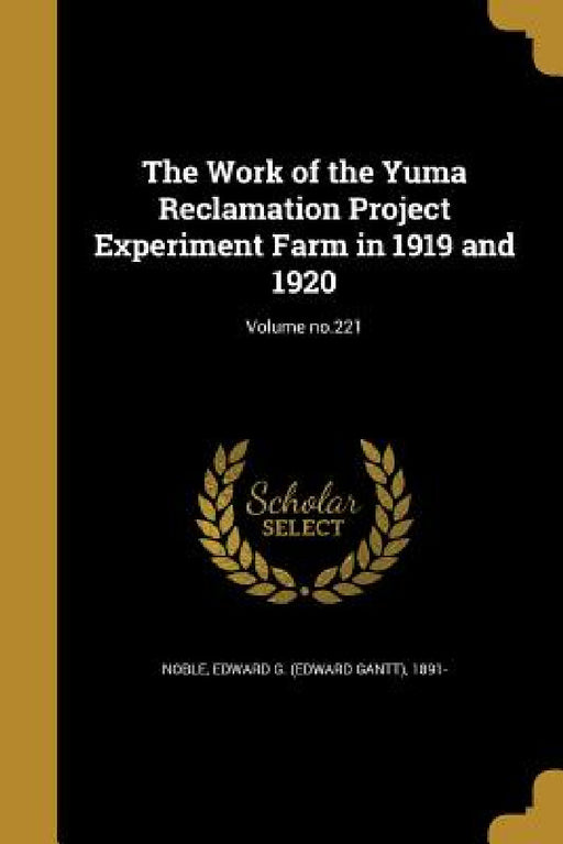 The Work of the Yuma Reclamation Project Experiment Farm in 1919 and 1920; Volume no.221 by Edward G. (Edward Gantt) 1891- Noble