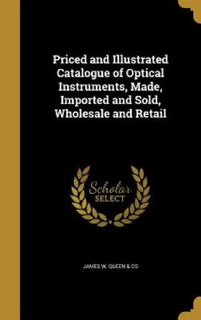 Priced and Illustrated Catalogue of Optical Instruments, Made, Imported and Sold, Wholesale and Retail by James W. Queen &. Co