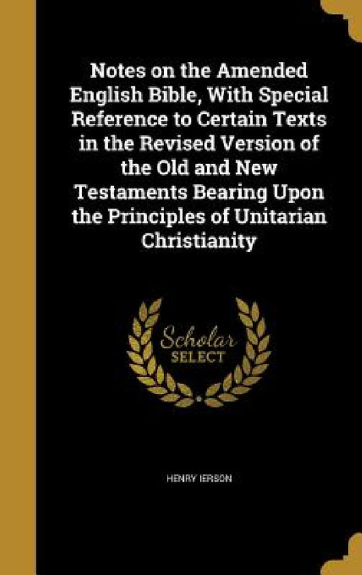 Notes on the Amended English Bible, With Special Reference to Certain Texts in the Revised Version of the Old and New Testaments Bearing Upon the Prin by Henry Ierson