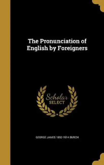 The Pronunciation of English by Foreigners by George James 1852-1914 Burch